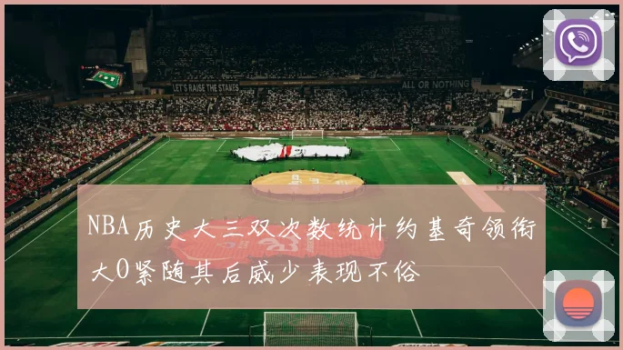 NBA历史大三双次数统计约基奇领衔大O紧随其后威少表现不俗