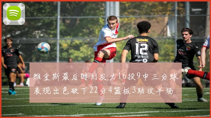 维金斯最后时刻发力16投9中三分球表现出色砍下22分4篮板3助攻半场独得15分