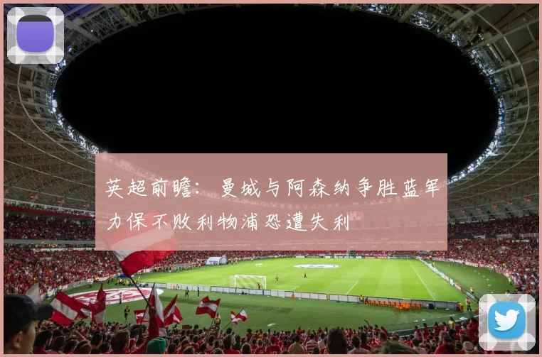 英超前瞻：曼城与阿森纳争胜蓝军力保不败利物浦恐遭失利