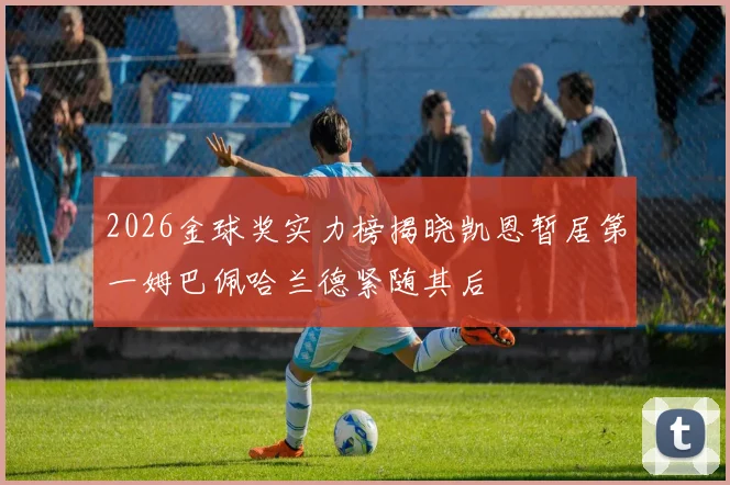 2026金球奖实力榜揭晓凯恩暂居第一姆巴佩哈兰德紧随其后