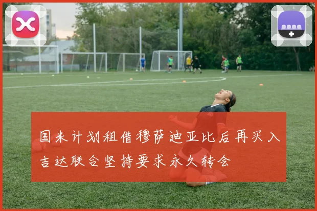 国米计划租借穆萨迪亚比后再买入吉达联合坚持要求永久转会