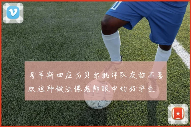 考辛斯回应戈贝尔批评队友称不喜欢这种做法像老师眼中的好学生