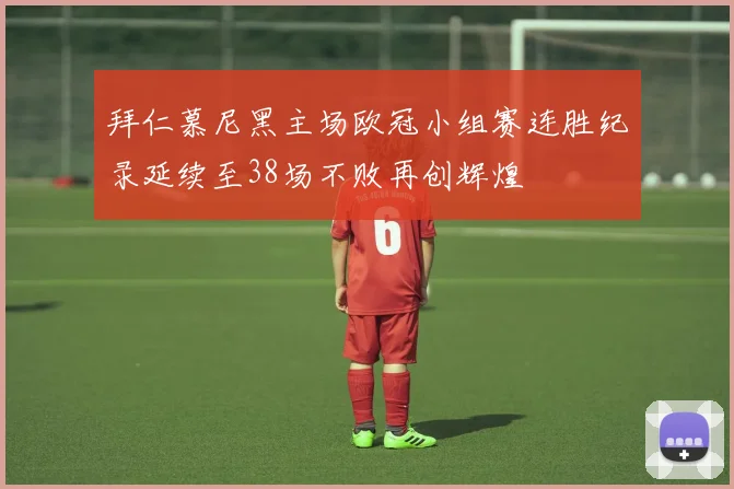 拜仁慕尼黑主场欧冠小组赛连胜纪录延续至38场不败再创辉煌