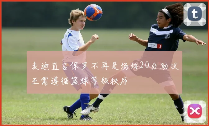 麦迪直言保罗不再是场均20分助攻王需遵循篮球等级秩序