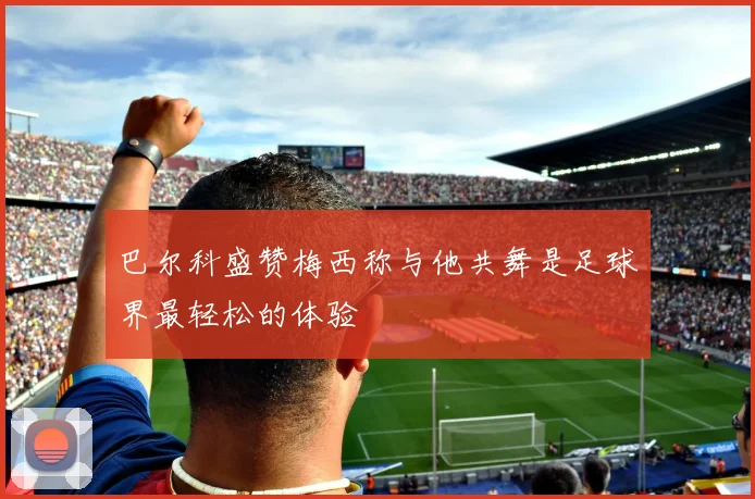 巴尔科盛赞梅西称与他共舞是足球界最轻松的体验