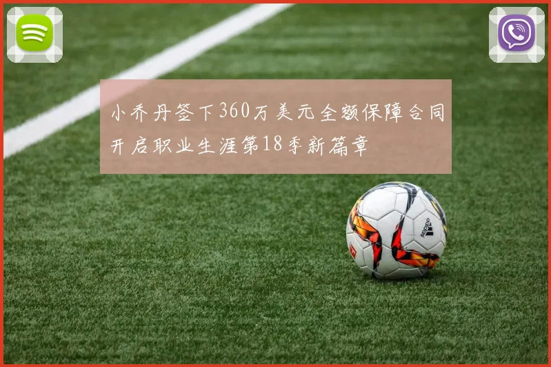 小乔丹签下360万美元全额保障合同开启职业生涯第18季新篇章