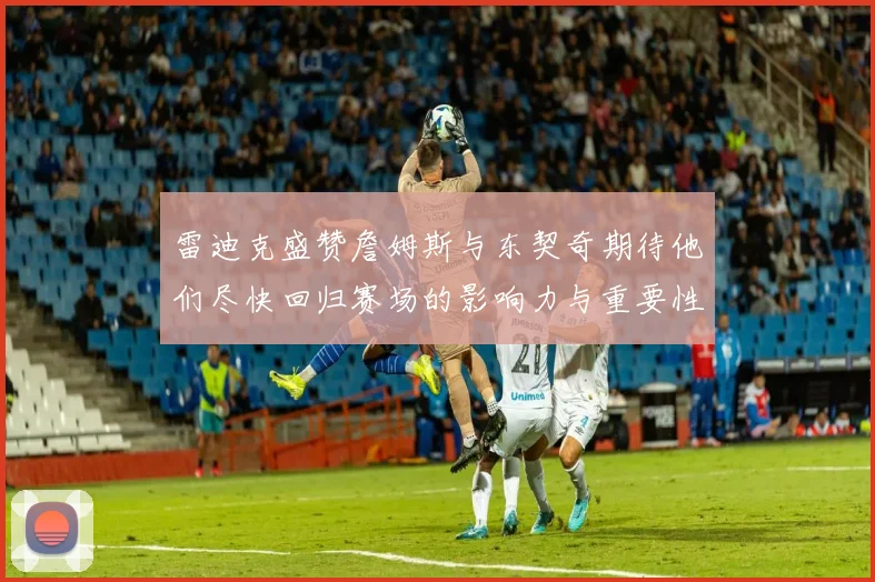 雷迪克盛赞詹姆斯与东契奇期待他们尽快回归赛场的影响力与重要性