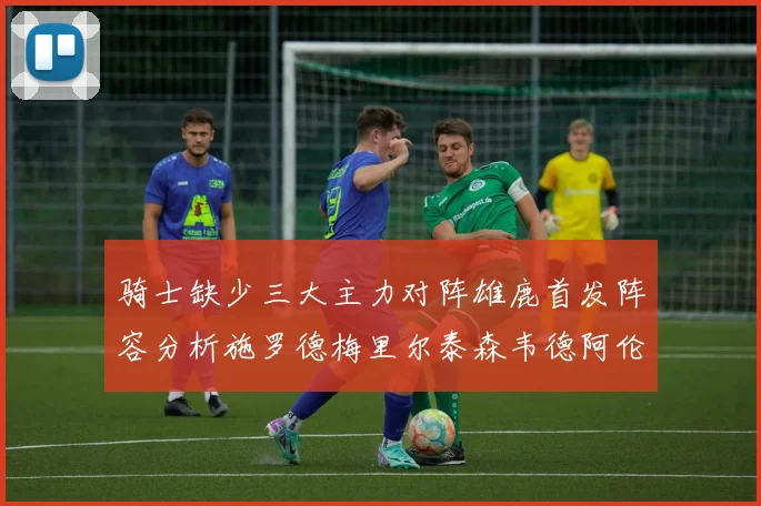骑士缺少三大主力对阵雄鹿首发阵容分析施罗德梅里尔泰森韦德阿伦出战