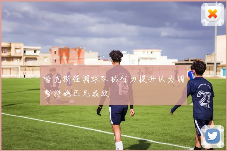 哈克斯强调球队执行力提升认为调整措施已见成效