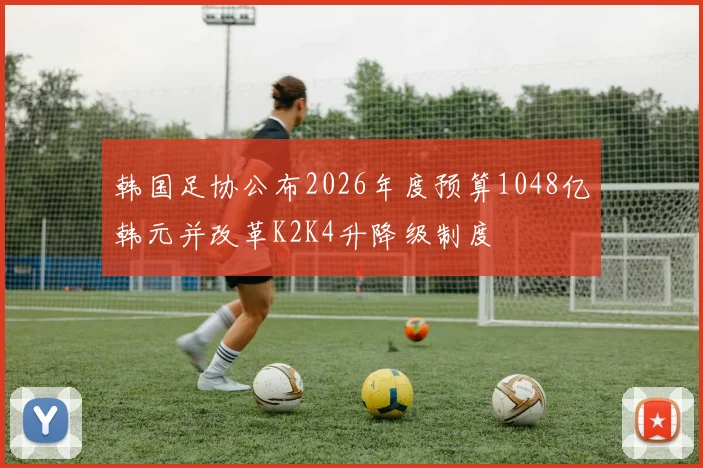 韩国足协公布2026年度预算1048亿韩元并改革K2K4升降级制度