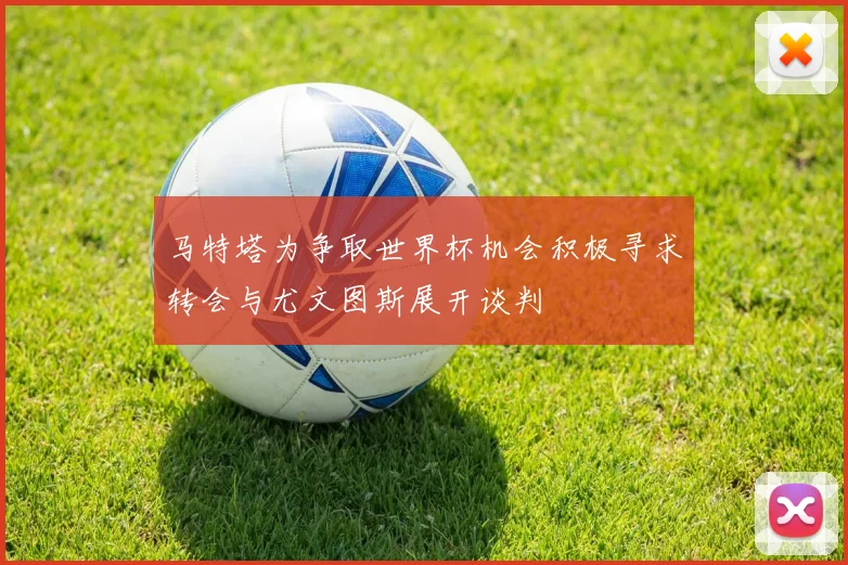马特塔为争取世界杯机会积极寻求转会与尤文图斯展开谈判
