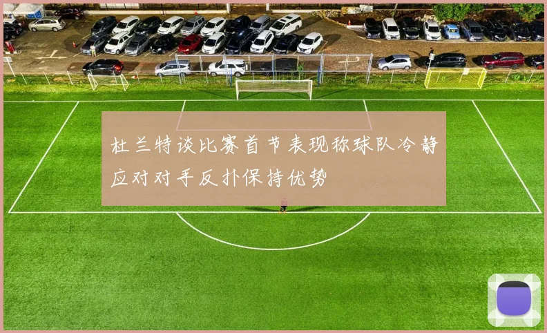 杜兰特谈比赛首节表现称球队冷静应对对手反扑保持优势