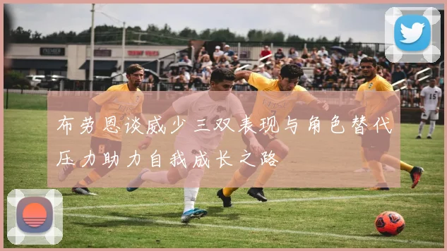 布劳恩谈威少三双表现与角色替代压力助力自我成长之路