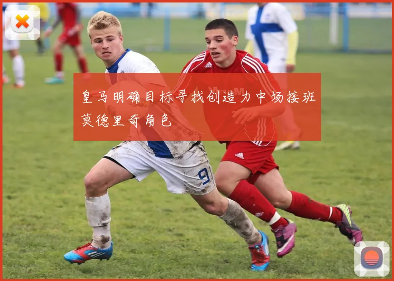 皇马明确目标寻找创造力中场接班莫德里奇角色