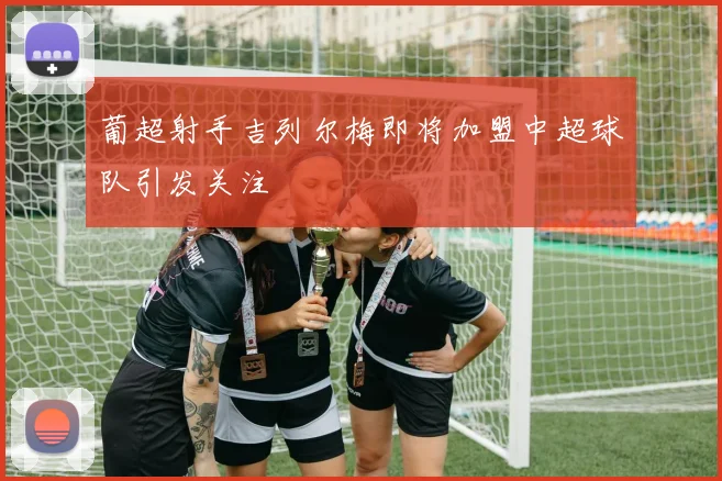 葡超射手吉列尔梅即将加盟中超球队引发关注