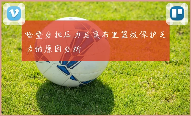 哈登分担压力后莫布里篮板保护乏力的原因分析