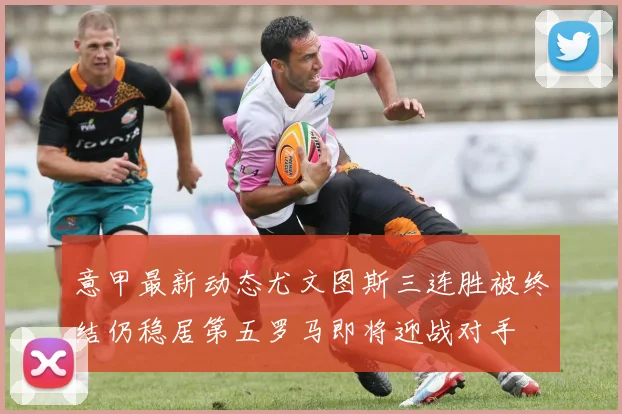 意甲最新动态尤文图斯三连胜被终结仍稳居第五罗马即将迎战对手