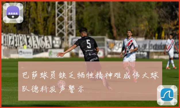 巴萨球员缺乏牺牲精神难成伟大球队德科发声警示