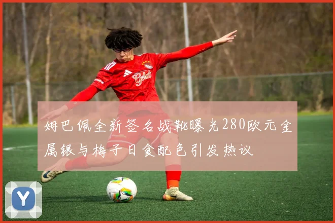 姆巴佩全新签名战靴曝光280欧元金属银与梅子日食配色引发热议