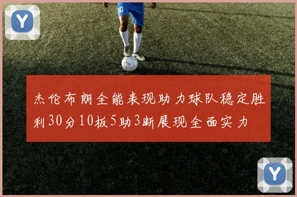 杰伦布朗全能表现助力球队稳定胜利30分10板5助3断展现全面实力