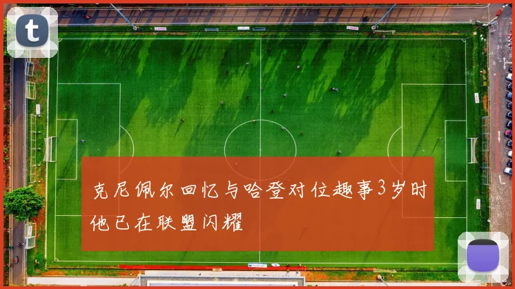 克尼佩尔回忆与哈登对位趣事3岁时他已在联盟闪耀