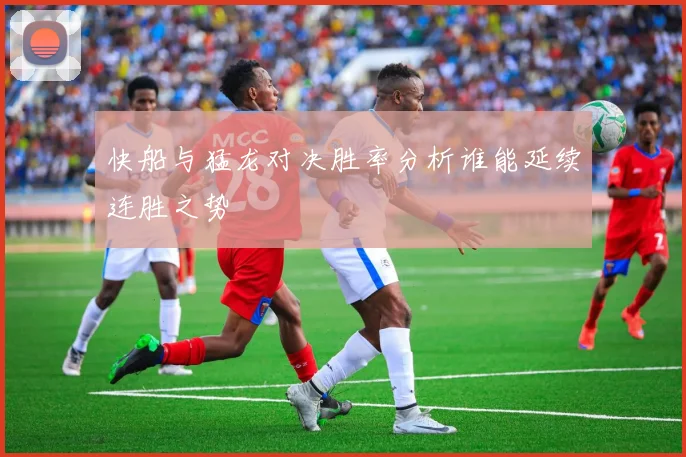 快船与猛龙对决胜率分析谁能延续连胜之势