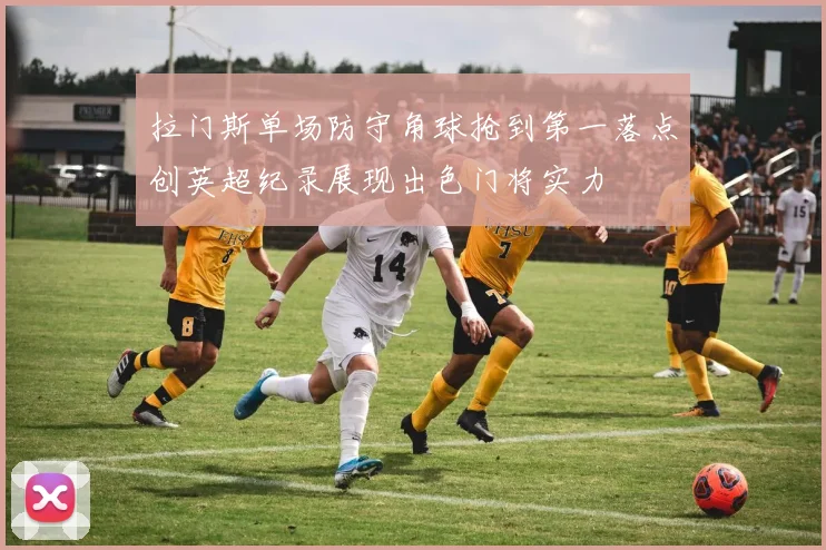 拉门斯单场防守角球抢到第一落点创英超纪录展现出色门将实力