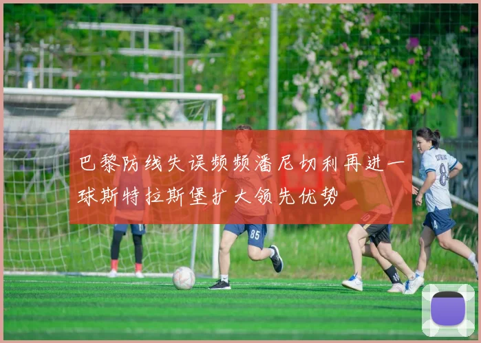 巴黎防线失误频频潘尼切利再进一球斯特拉斯堡扩大领先优势