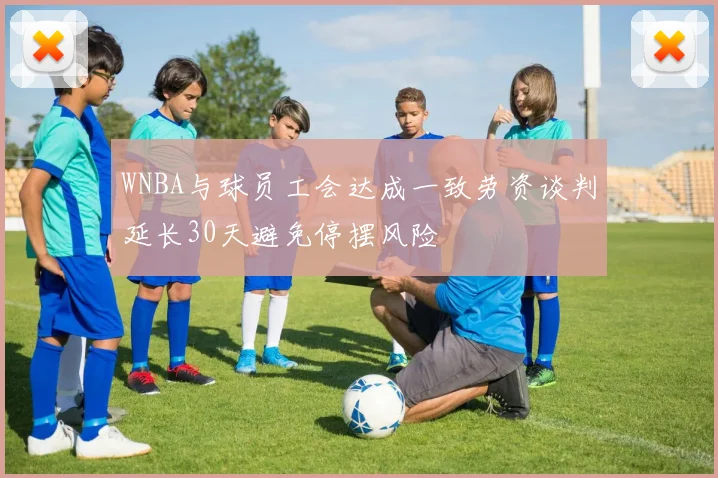 WNBA与球员工会达成一致劳资谈判延长30天避免停摆风险