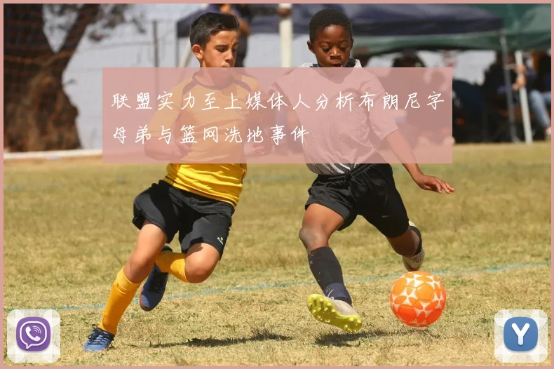 联盟实力至上媒体人分析布朗尼字母弟与篮网洗地事件