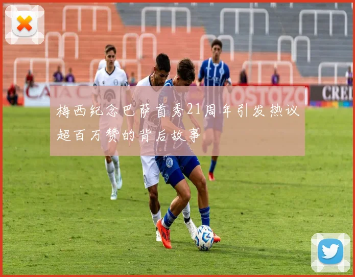 梅西纪念巴萨首秀21周年引发热议超百万赞的背后故事