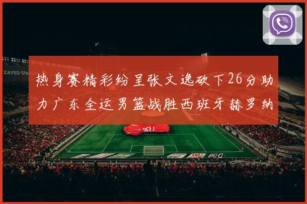 热身赛精彩纷呈张文逸砍下26分助力广东全运男篮战胜西班牙赫罗纳队
