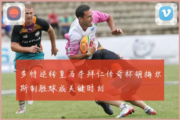 多特逆转皇马夺拜仁传奇杯胡梅尔斯制胜球成关键时刻