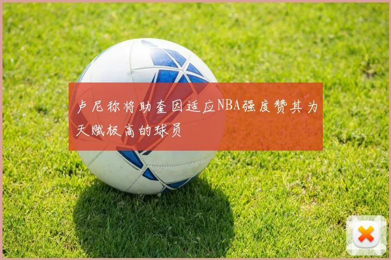 卢尼称将助奎因适应NBA强度赞其为天赋极高的球员