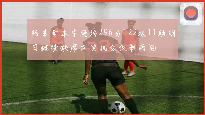 约基奇本季场均296分122板11助明日继续缺席评奖机会仅剩两场